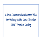 A Train Overtakes Two Persons Who Are Walking In The Same Direction GMAT Problem Solving